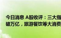 今日消息 A股收评：三大指数低开高走，日成交额连续6日破万亿，旅游餐饮等大消费概念股领涨