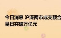 今日消息 沪深两市成交额合计11600亿元，为连续第6个交易日突破万亿元