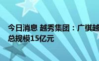 今日消息 越秀集团：广祺越秀智源产业投资基金签约设立，总规模15亿元