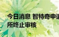 今日消息 智特奇申请创业板IPO上市获深交所终止审核