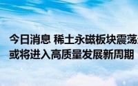 今日消息 稀土永磁板块震荡走强，中信证券称稀土全产业链或将进入高质量发展新周期