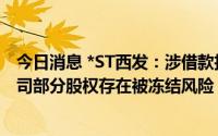 今日消息 *ST西发：涉借款担保合同纠纷执行案新进展，公司部分股权存在被冻结风险