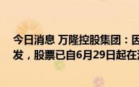 今日消息 万隆控股集团：因2021/2022年全年业绩延迟刊发，股票已自6月29日起在港交所停牌