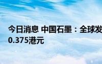 今日消息 中国石墨：全球发售股份4亿股，发行价最高每股0.375港元