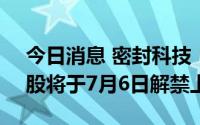 今日消息 密封科技：3632.18万股IPO限售股将于7月6日解禁上市