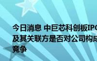 今日消息 中巨芯科创板IPO上市申请过会，被追问巨化股份及其关联方是否对公司构成重大不利影响的关联交易、同业竞争