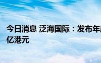 今日消息 泛海国际：发布年度业绩，去年股东应占亏损8.84亿港元