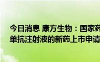 今日消息 康方生物：国家药监局已批准开坦尼® 卡度尼利单抗注射液的新药上市申请