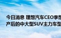 今日消息 理想汽车CEO李想：预计最快明年年底，BBA国产后的中大型SUV主力车型销售价格将低于50万元