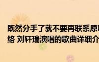 既然分手了就不要再联系原唱简介（关于分手了就不要再联络 刘轩瑞演唱的歌曲详细介绍）