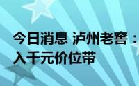 今日消息 泸州老窖：国窖1573和五粮液均进入千元价位带