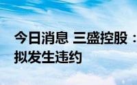 今日消息 三盛控股：7月到期的1亿美元票据拟发生违约