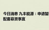 今日消息 九丰能源：申请暂时中止审查发股购买森泰能源并配套募资事宜