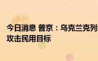 今日消息 普京：乌克兰克列缅丘格没有发生恐袭，俄军不会攻击民用目标