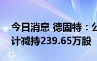 今日消息 德固特：公司第三、第六大股东合计减持239.65万股