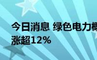 今日消息 绿色电力概念板块走高，百川畅银涨超12%