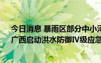 今日消息 暴雨区部分中小河流可能出现超20年一遇洪水，广西启动洪水防御Ⅳ级应急响应