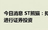 今日消息 ST熊猫：拟不超6900万元自有资金进行证券投资