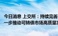 今日消息 上交所：持续完善可转债信息披露等业务规范，进一步推动可转债市场高质量发展