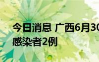 今日消息 广西6月30日新增境外输入无症状感染者2例