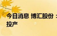 今日消息 博汇股份：轻烃综合利用项目正式投产