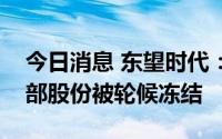 今日消息 东望时代：第二大股东所持公司全部股份被轮候冻结