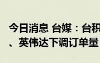 今日消息 台媒：台积电三大客户苹果、AMD、英伟达下调订单量