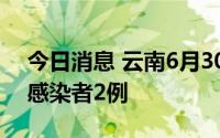 今日消息 云南6月30日新增境外输入无症状感染者2例