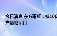 今日消息 东方雨虹：拟10亿元投建呼和浩特绿色新材料生产基地项目