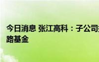 今日消息 张江高科：子公司拟发起设立上海张江成为集成电路基金