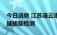 今日消息 江苏连云港：明日部分地区开展区域核酸检测