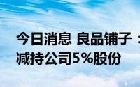 今日消息 良品铺子：高瓴旗下关联公司累计减持公司5%股份