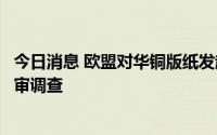 今日消息 欧盟对华铜版纸发起第二次反倾销和反补贴日落复审调查