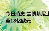 今日消息 兰博基尼上调新能源转型投资金额至18亿欧元