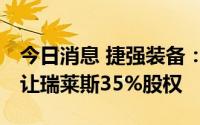 今日消息 捷强装备：748.04万元向关联方转让瑞莱斯35%股权