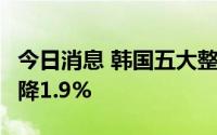 今日消息 韩国五大整车厂商6月全球销量同比降1.9%