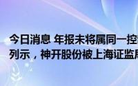 今日消息 年报未将属同一控制人控制客户视为同一客户合并列示，神开股份被上海证监局出具警示函