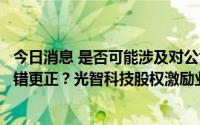 今日消息 是否可能涉及对公司或安徽光智相关财务数据的差错更正？光智科技股权激励业绩条件达成收关注函