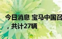 今日消息 宝马中国召回部分进口X5、X6汽车，共计27辆