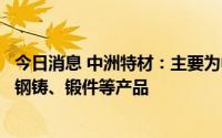 今日消息 中洲特材：主要为中核集团提供钴铬钨焊材和双相钢铸、锻件等产品