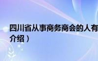 四川省从事商务商会的人有多少?简介（关于四川商情详细介绍）