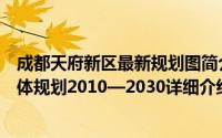 成都天府新区最新规划图简介（关于四川省成都天府新区总体规划2010—2030详细介绍）