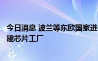 今日消息 波兰等东欧国家进行竞争，希望英特尔在本国境内建芯片工厂