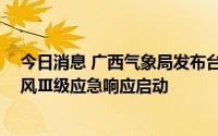 今日消息 广西气象局发布台风黄色预警，重大气象灾害 台风Ⅲ级应急响应启动