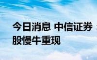 今日消息 中信证券：外部风险压力缓解，A股慢牛重现