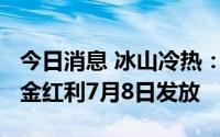 今日消息 冰山冷热：10派0.1元，A股股东现金红利7月8日发放