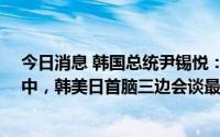 今日消息 韩国总统尹锡悦：北约峰会在内的16场外交活动中，韩美日首脑三边会谈最重要