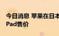 今日消息 苹果在日本大幅提高iPhone 13和iPad售价