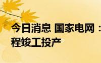 今日消息 国家电网：白鹤滩—江苏特高压工程竣工投产