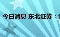 今日消息 东北证券：证券板块或迎估值修复